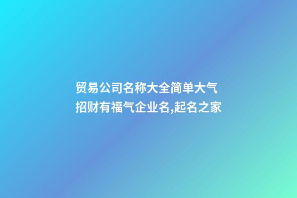 贸易公司名称大全简单大气 招财有福气企业名,起名之家-第1张-公司起名-玄机派